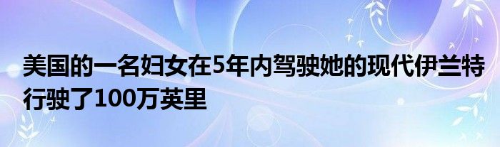 美国的一名妇女在5年内驾驶她的现代伊兰特行驶了100万英里