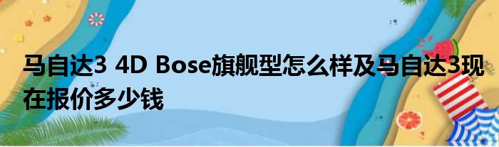 马自达3 4D Bose旗舰型怎么样及马自达3现在报价多少钱