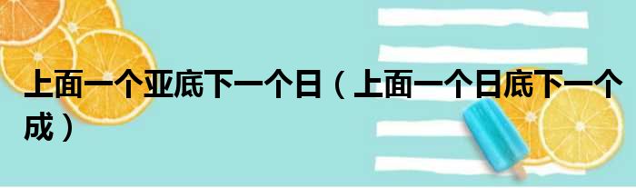 上面一个亚底下一个日（上面一个日底下一个成）