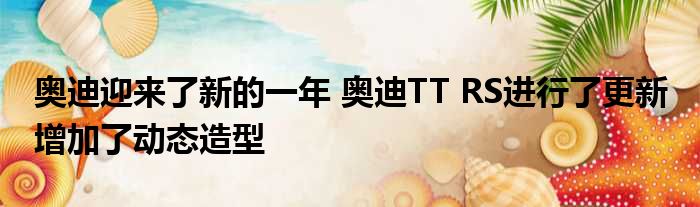 奥迪迎来了新的一年 奥迪TT RS进行了更新 增加了动态造型