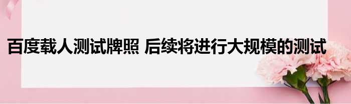 百度载人测试牌照 后续将进行大规模的测试