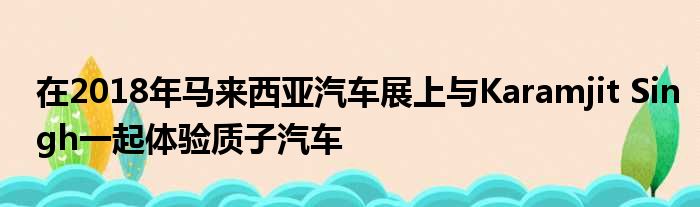 在2018年马来西亚汽车展上与Karamjit Singh一起体验质子汽车