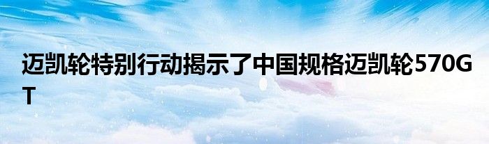 迈凯轮特别行动揭示了中国规格迈凯轮570GT