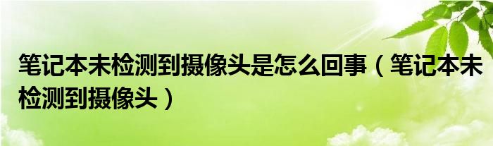 笔记本未检测到摄像头是怎么回事（笔记本未检测到摄像头）