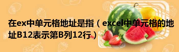 在ex中单元格地址是指（excel中单元格的地址B12表示第B列12行）