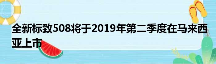 全新标致508将于2019年第二季度在马来西亚上市