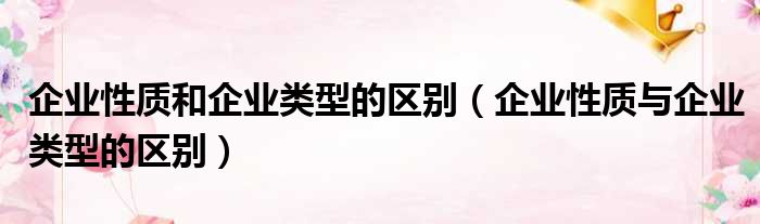 企业性质和企业类型的区别（企业性质与企业类型的区别）