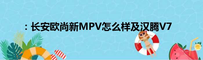 ：长安欧尚新MPV怎么样及汉腾V7