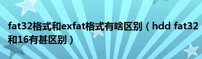 fat32格式和exfat格式有啥区别（hdd fat32和16有甚区别）