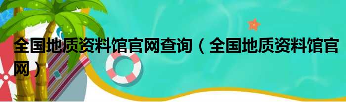 全国地质资料馆官网查询（全国地质资料馆官网）