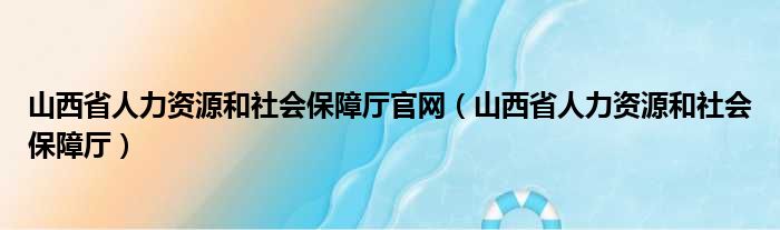 山西省人力资源和社会保障厅官网（山西省人力资源和社会保障厅）