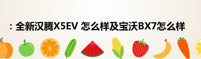 ：全新汉腾X5EV 怎么样及宝沃BX7怎么样