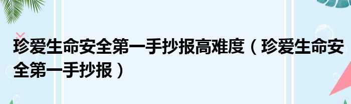 珍爱生命安全第一手抄报高难度（珍爱生命安全第一手抄报）