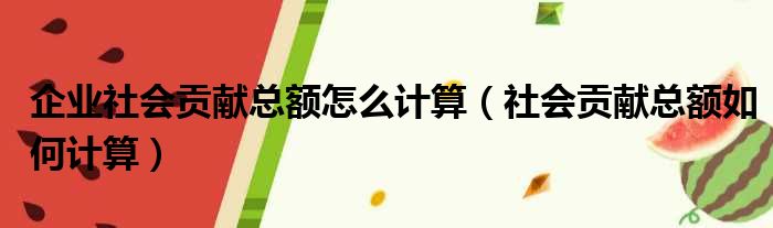企业社会贡献总额怎么计算（社会贡献总额如何计算）