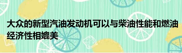 大众的新型汽油发动机可以与柴油性能和燃油经济性相媲美