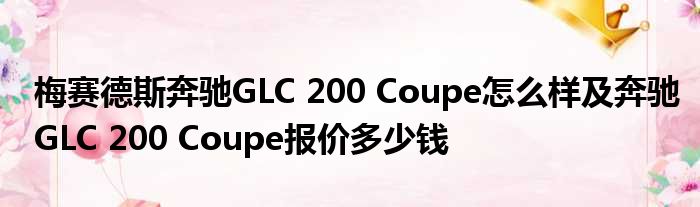 梅赛德斯奔驰GLC 200 Coupe怎么样及奔驰GLC 200 Coupe报价多少钱