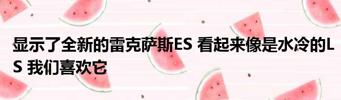 显示了全新的雷克萨斯ES 看起来像是水冷的LS 我们喜欢它