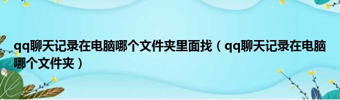 qq聊天记录在电脑哪个文件夹里面找（qq聊天记录在电脑哪个文件夹）