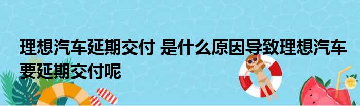 理想汽车延期交付 是什么原因导致理想汽车要延期交付呢