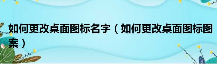 如何更改桌面图标名字（如何更改桌面图标图案）