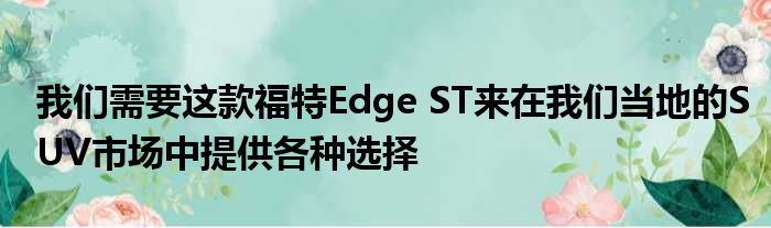 我们需要这款福特Edge ST来在我们当地的SUV市场中提供各种选择