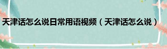 天津话怎么说日常用语视频（天津话怎么说）