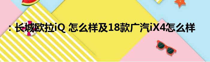 ：长城欧拉iQ 怎么样及18款广汽iX4怎么样