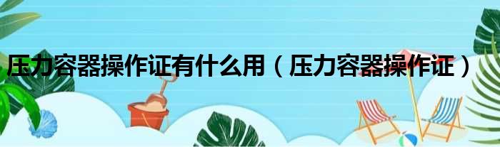 压力容器操作证有什么用（压力容器操作证）