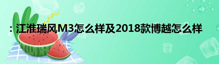 ：江淮瑞风M3怎么样及2018款博越怎么样