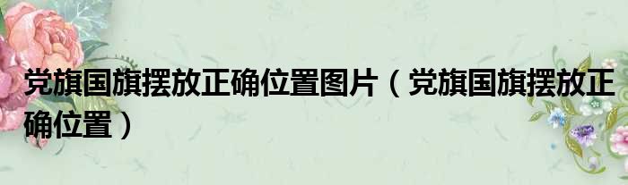 党旗国旗摆放正确位置图片（党旗国旗摆放正确位置）