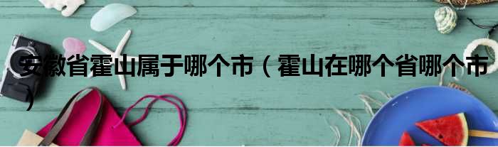 安徽省霍山属于哪个市（霍山在哪个省哪个市）