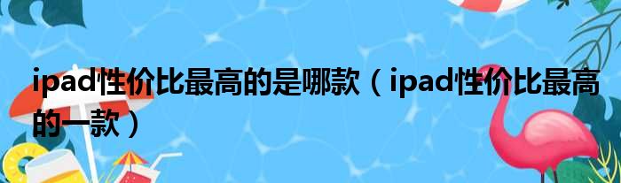 ipad性价比最高的是哪款（ipad性价比最高的一款）