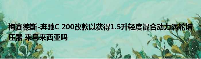 梅赛德斯-奔驰C 200改款以获得1.5升轻度混合动力涡轮增压器 来马来西亚吗