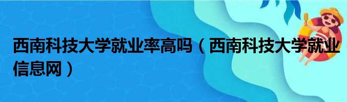 西南科技大学就业率高吗（西南科技大学就业信息网）