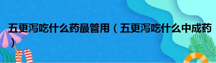 五更泻吃什么药最管用（五更泻吃什么中成药）