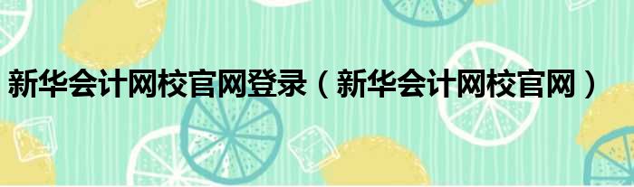 新华会计网校官网登录（新华会计网校官网）