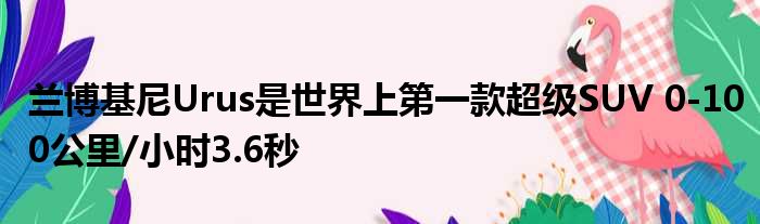 兰博基尼Urus是世界上第一款超级SUV 0-100公里/小时3.6秒