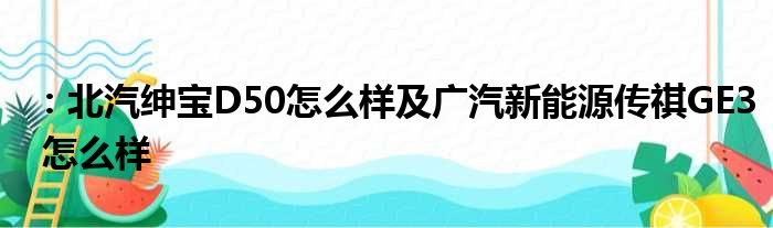 ：北汽绅宝D50怎么样及广汽新能源传祺GE3 怎么样