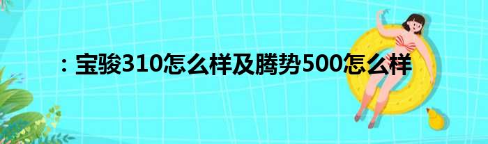 ：宝骏310怎么样及腾势500怎么样