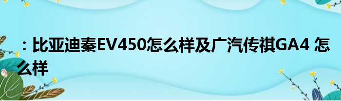 ：比亚迪秦EV450怎么样及广汽传祺GA4 怎么样