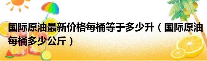 国际原油最新价格每桶等于多少升（国际原油每桶多少公斤）