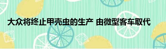 大众将终止甲壳虫的生产 由微型客车取代