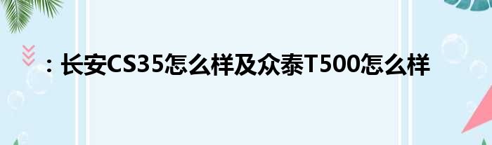 ：长安CS35怎么样及众泰T500怎么样