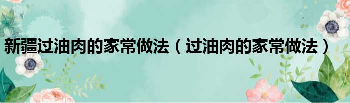 新疆过油肉的家常做法（过油肉的家常做法）