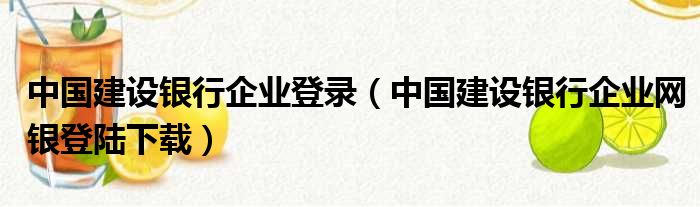 中国建设银行企业登录（中国建设银行企业网银登陆下载）