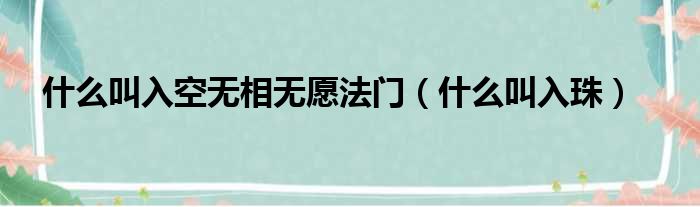 什么叫入空无相无愿法门（什么叫入珠）