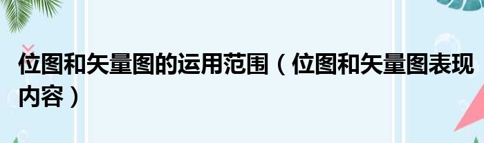 位图和矢量图的运用范围（位图和矢量图表现内容）