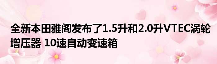 全新本田雅阁发布了1.5升和2.0升VTEC涡轮增压器 10速自动变速箱