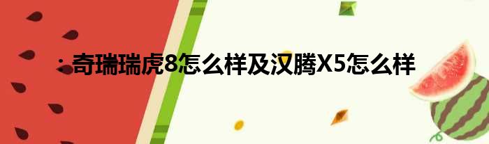 ：奇瑞瑞虎8怎么样及汉腾X5怎么样