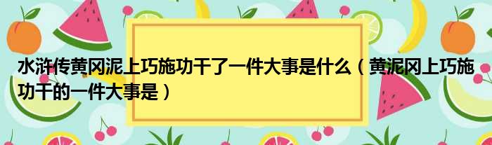 水浒传黄冈泥上巧施功干了一件大事是什么（黄泥冈上巧施功干的一件大事是）